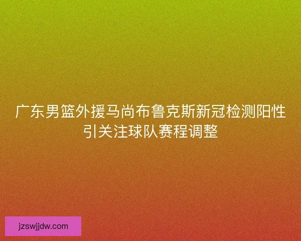 广东男篮外援马尚布鲁克斯新冠检测阳性引关注球队赛程调整 广东男篮外援马尚布鲁克斯新冠检测阳性引关注球队赛程调整
