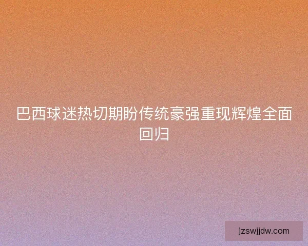 巴西球迷热切期盼传统豪强重现辉煌全面回归 巴西球迷热切期盼传统豪强重现辉煌全面回归