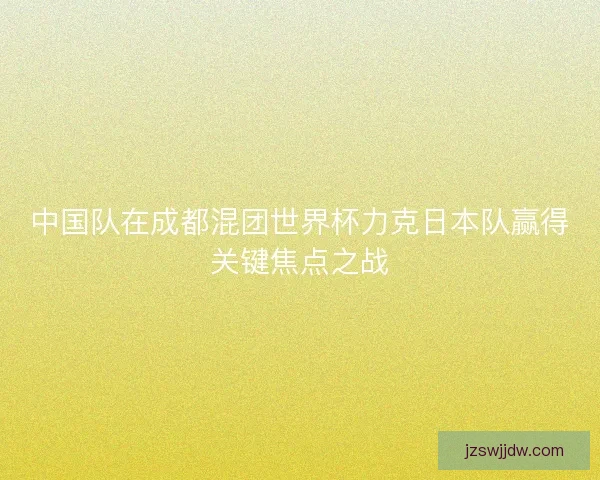 中国队在成都混团世界杯力克日本队赢得关键焦点之战