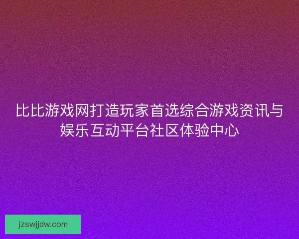 比比游戏网打造玩家首选综合游戏资讯与娱乐互动平台社区体验中心